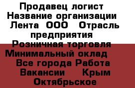 Продавец-логист › Название организации ­ Лента, ООО › Отрасль предприятия ­ Розничная торговля › Минимальный оклад ­ 1 - Все города Работа » Вакансии   . Крым,Октябрьское